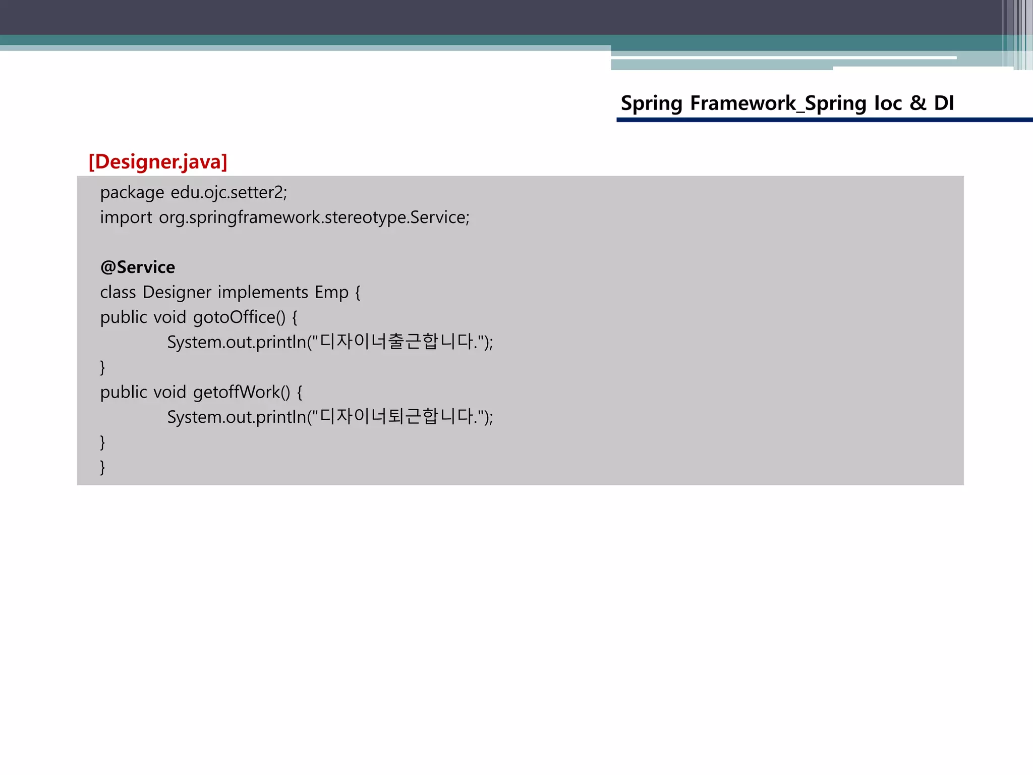 Spring Framework_Spring Ioc & DI
package edu.ojc.setter2;
import org.springframework.stereotype.Service;
@Service
class Designer implements Emp {
public void gotoOffice() {
System.out.println("디자이너출근합니다.");
}
public void getoffWork() {
System.out.println("디자이너퇴근합니다.");
}
}
[Designer.java]
 