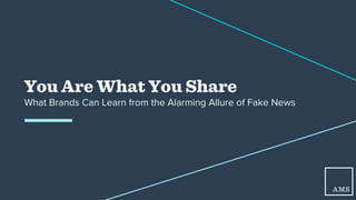 You Are What You Share
What Brands Can Learn from the Alarming Allure of Fake News
 