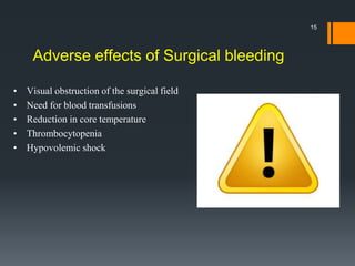 • Visual obstruction of the surgical field
• Need for blood transfusions
• Reduction in core temperature
• Thrombocytopenia
• Hypovolemic shock
Adverse effects of Surgical bleeding
15
 