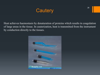 Heat achieves haemostasis by denaturation of proteins which results in coagulation
of large areas in the tissue. In cauterization, heat is transmitted from the instrument
by conduction directly to the tissues.
Cautery
26
 