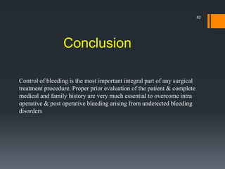 Conclusion
Control of bleeding is the most important integral part of any surgical
treatment procedure. Proper prior evaluation of the patient & complete
medical and family history are very much essential to overcome intra
operative & post operative bleeding arising from undetected bleeding
disorders
62
 