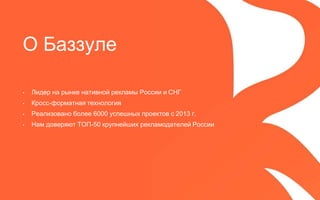 О Баззуле
• Лидер на рынке нативной рекламы России и СНГ
• Кросс-форматная технология
• Реализовано более 6000 успешных проектов с 2013 г.
• Нам доверяют ТОП-50 крупнейших рекламодателей России
 