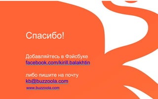 Добавляйтесь в Фэйсбуке
facebook.com/kirill.balakhtin
либо пишите на почту
kb@buzzoola.com
www.buzzoola.com
Спасибо!
 