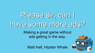 Matt Hall, Hipster Whale
Please sir, can I
have some more ads?
Making a great game without
ads getting in the way.
 