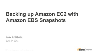 © 2017, Amazon Web Services, Inc. or its Affiliates. All rights reserved.
Darryl S. Osborne
June 7th 2017
Backing up Amazon EC2 with
Amazon EBS Snapshots
 