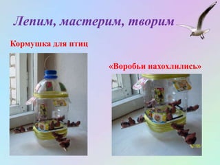 Лепим, мастерим, творим
Кормушка для птиц
«Воробьи нахохлились»
 