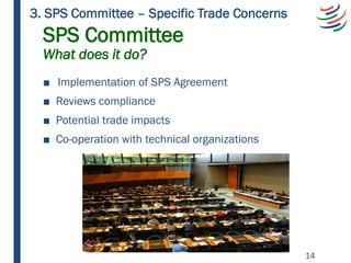 SPS Committee
What does it do?
■ Implementation of SPS Agreement
■ Reviews compliance
■ Potential trade impacts
■ Co-opera...