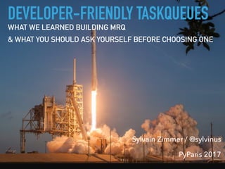 Sylvain Zimmer / @sylvinus
PyParis 2017
DEVELOPER-FRIENDLY TASKQUEUES
WHAT WE LEARNED BUILDING MRQ
& WHAT YOU SHOULD ASK YOURSELF BEFORE CHOOSING ONE
 