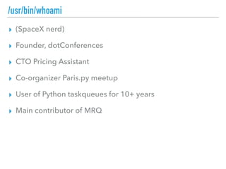/usr/bin/whoami
▸ (SpaceX nerd)
▸ Founder, dotConferences
▸ CTO Pricing Assistant
▸ Co-organizer Paris.py meetup
▸ User of Python taskqueues for 10+ years
▸ Main contributor of MRQ
 