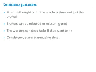 Consistency guarantees
▸ Must be thought of for the whole system, not just the
broker!
▸ Brokers can be misused or misconﬁgured
▸ The workers can drop tasks if they want to ;-)
▸ Consistency starts at queueing time!
 