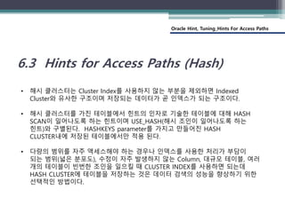 Oracle Hint, Tuning_Hints For Access Paths
6.3 Hints for Access Paths (Hash)
• 해시 클러스터는 Cluster Index를 사용하지 않는 부분을 제외하면 In...