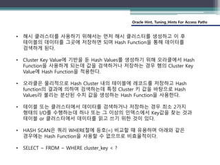 Oracle Hint, Tuning_Hints For Access Paths
• 해시 클러스터를 사용하기 위해서는 먼저 해시 클러스터를 생성하고 이 후
테이블의 데이터를 그곳에 저장하면 되며 Hash Function을 ...
