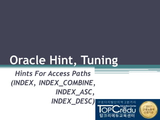 Oracle Hint, Tuning
Hints For Access Paths
(INDEX, INDEX_COMBINE,
INDEX_ASC,
INDEX_DESC)
 