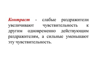 Контраст - слабые раздражители
увеличивают чувствительность к
другим одновременно действующим
раздражителям, а сильные уменьшают
эту чувствительность.
 