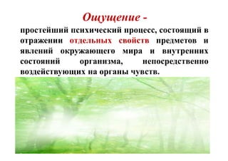 Ощущение -
простейший психический процесс, состоящий в
отражении отдельных свойств предметов и
явлений окружающего мира и внутренних
состояний организма, непосредственно
воздействующих на органы чувств.
 