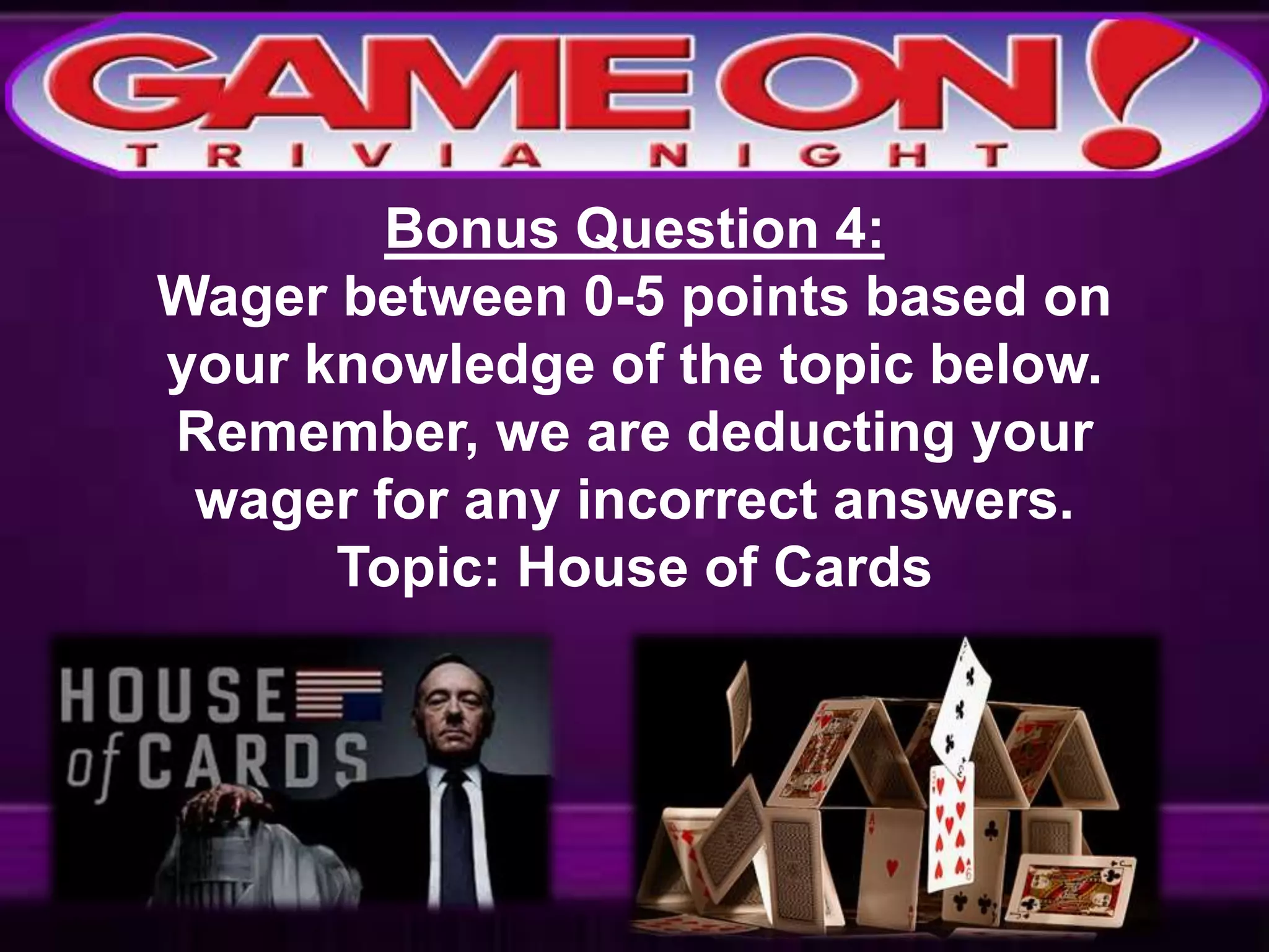 Bonus Question 4:
Wager between 0-5 points based on
your knowledge of the topic below.
Remember, we are deducting your
wager for any incorrect answers.
Topic: House of Cards
