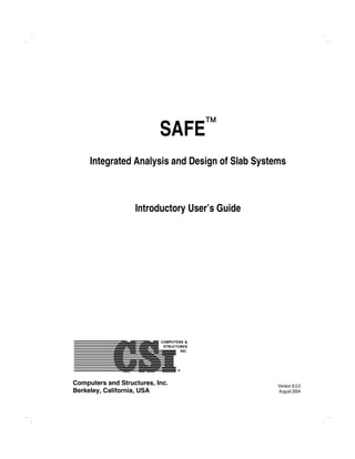 Computers and Structures, Inc.
Berkeley, California, USA
Version 8.0.0
August 2004
SAFE
Integrated Analysis and Design of Slab Systems
Introductory User’s Guide
 