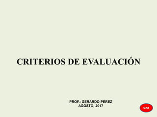 CRITERIOS DE EVALUACIÓN
GPA
PROF.: GERARDO PÉREZ
AGOSTO, 2017
 