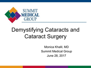 Demystifying Cataracts and
Cataract Surgery
Monica Khalil, MD
Summit Medical Group
June 28, 2017
 