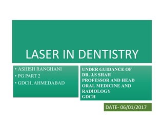 LASER IN DENTISTRY
• ASHISH RANGHANI
• PG PART 2
• GDCH, AHMEDABAD
UNDER GUIDANCE OF
DR. J.S SHAH
PROFESSOR AND HEAD
ORAL MEDICINE AND
RADIOLOGY
GDCH
DATE- 06/01/2017
 