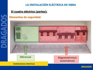 Diferencial Magnetotérmicos
(automáticos)
Elementos de seguridad:
LA INSTALACIÓN ELÉCTRICA DE OBRA
El cuadro eléctrico (partes):
Instalaciones eléctricas
 