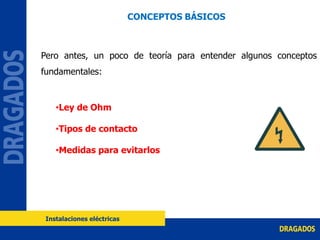 Pero antes, un poco de teoría para entender algunos conceptos
fundamentales:
•Ley de Ohm
•Tipos de contacto
•Medidas para evitarlos
CONCEPTOS BÁSICOS
Instalaciones eléctricas
 