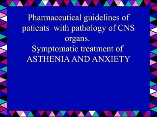  
Pharmaceutical guidelines of Pharmaceutical guidelines of 
patients  with pathology of CNS patients  with pathology of CNS 
organs. organs. 
Symptomatic treatment of  Symptomatic treatment of  
ASTHENIA AND ANXIETYASTHENIA AND ANXIETY
 