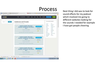 Process Next thing I did was to look for
sound effects for my podcast
which involved me going to
different websites looking for
the sounds I needed for example
I have got people cheering
 