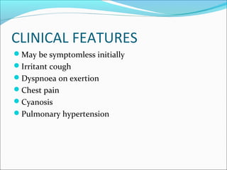 CLINICAL FEATURES
May be symptomless initially
Irritant cough
Dyspnoea on exertion
Chest pain
Cyanosis
Pulmonary hypertension
 