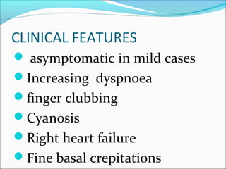 CLINICAL FEATURES
 asymptomatic in mild cases
Increasing dyspnoea
finger clubbing
Cyanosis
Right heart failure
Fine basal crepitations
 