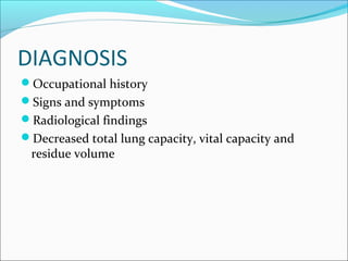DIAGNOSIS
Occupational history
Signs and symptoms
Radiological findings
Decreased total lung capacity, vital capacity and
residue volume
 