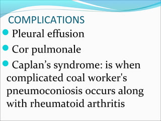 COMPLICATIONS
Pleural effusion
Cor pulmonale
Caplan’s syndrome: is when
complicated coal worker's
pneumoconiosis occurs along
with rheumatoid arthritis
 