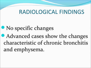 RADIOLOGICAL FINDINGS
No specific changes
Advanced cases show the changes
characteristic of chronic bronchitis
and emphysema.
 