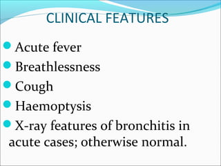 CLINICAL FEATURES
Acute fever
Breathlessness
Cough
Haemoptysis
X-ray features of bronchitis in
acute cases; otherwise normal.
 