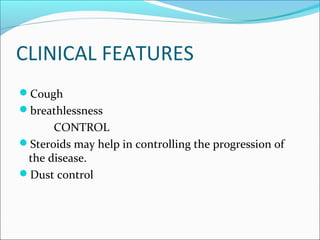 CLINICAL FEATURES
Cough
breathlessness
CONTROL
Steroids may help in controlling the progression of
the disease.
Dust control
 
