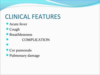 CLINICAL FEATURES
Acute fever
Cough
Breathlessness
 COMPLICATION

Cor pumonale
Pulmonary damage
 