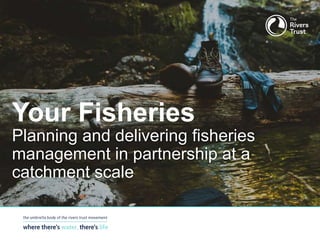 Planning and delivering fisheries
management in partnership at a
catchment scale
Your Fisheries
 