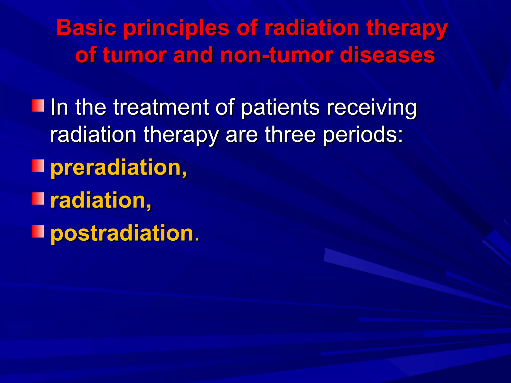 Basic principles of radiation therapyBasic principles of radiation therapy
of tumor and non-tumor diseasesof tumor and non-tumor diseases
In the treatment of patients receivingIn the treatment of patients receiving
radiation therapy are three periods:radiation therapy are three periods:
preradiation,preradiation,
radiation,radiation,
postradiationpostradiation..
 