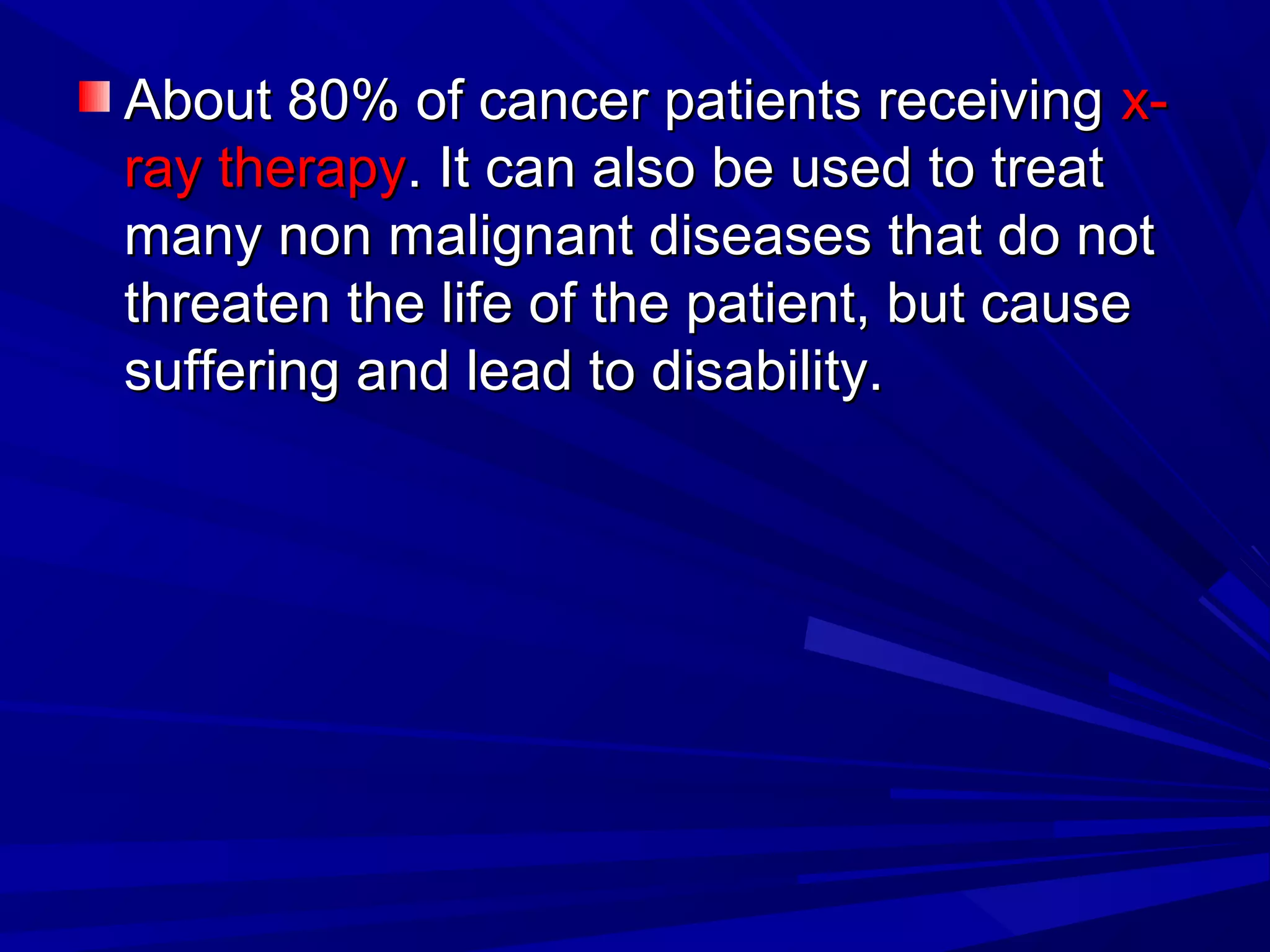 About 80% of cancer patients receivingAbout 80% of cancer patients receiving x-x-
ray therapyray therapy.. ItIt can also be used to treatcan also be used to treat
many non malignant diseases that do notmany non malignant diseases that do not
threaten the life of the patient, but causethreaten the life of the patient, but cause
suffering and lead to disability.suffering and lead to disability.
 