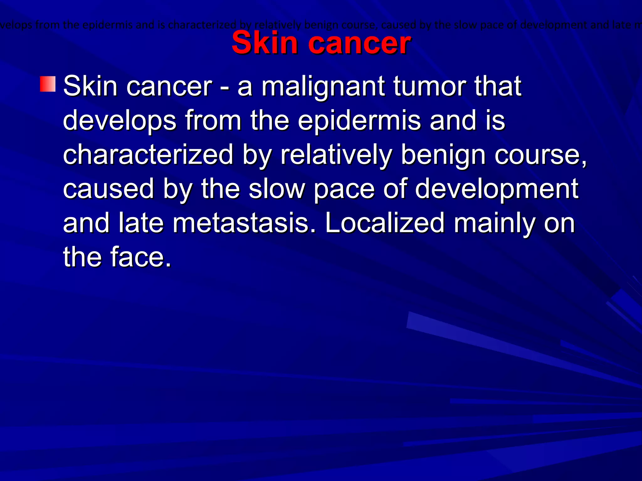 Skin cancerSkin cancer
Skin cancer - a malignant tumor thatSkin cancer - a malignant tumor that
develops from the epidermis and isdevelops from the epidermis and is
characterized by relatively benign course,characterized by relatively benign course,
caused by the slow pace of developmentcaused by the slow pace of development
and late metastasis. Localized mainly onand late metastasis. Localized mainly on
the face.the face.
velops from the epidermis and is characterized by relatively benign course, caused by the slow pace of development and late m
 