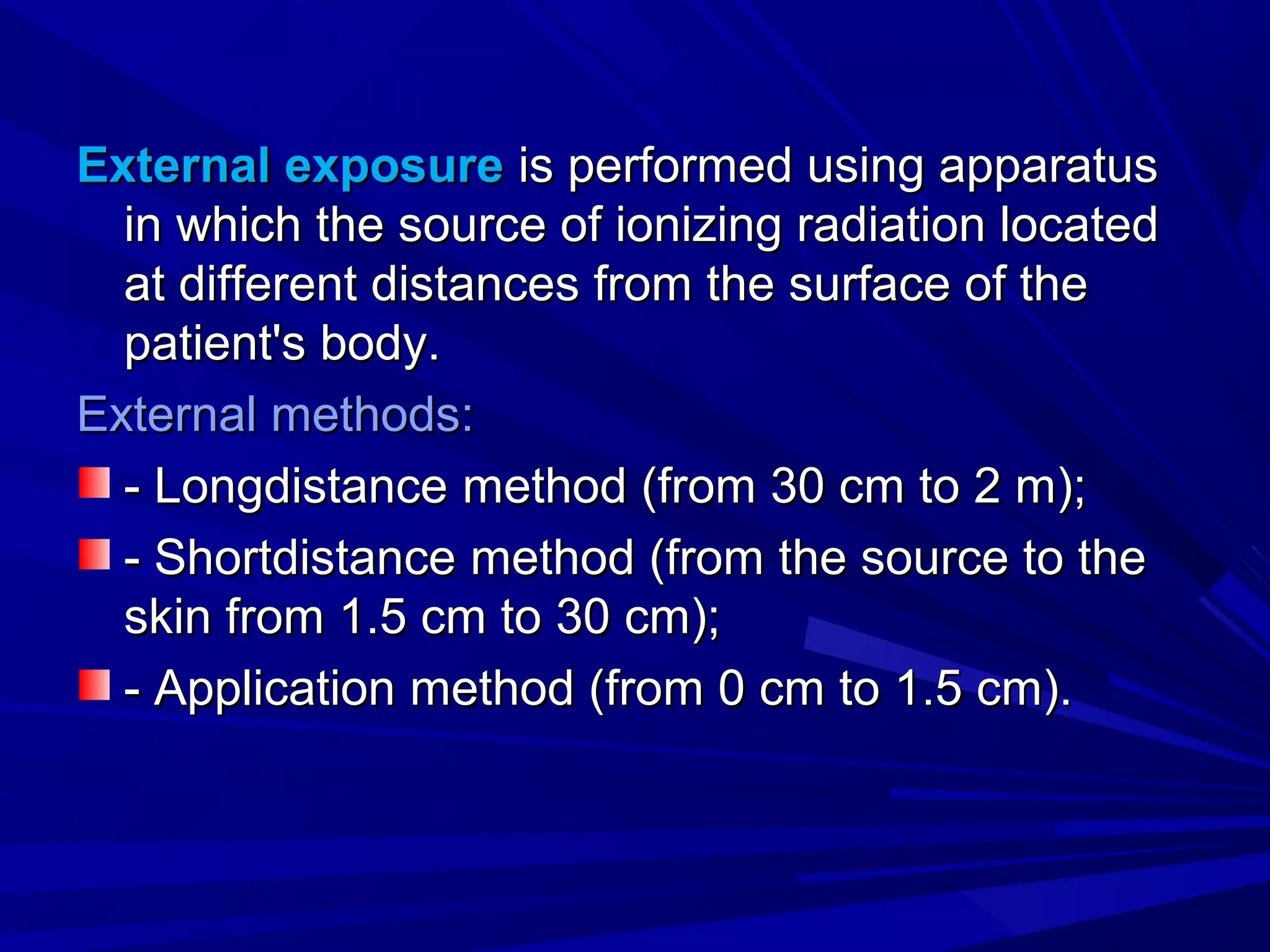 External exposureExternal exposure is performed using apparatusis performed using apparatus
in which the source of ionizing radiation locatedin which the source of ionizing radiation located
at different distances from the surface of theat different distances from the surface of the
patient's body.patient's body.
External methods:External methods:
-- LongdistanceLongdistance method (from 30 cm to 2 m);method (from 30 cm to 2 m);
-- ShortdistanceShortdistance method (from the source to themethod (from the source to the
skin from 1.5 cm to 30 cm);skin from 1.5 cm to 30 cm);
- Application- Application mmethod (from 0 cm to 1.5 cm).ethod (from 0 cm to 1.5 cm).
 