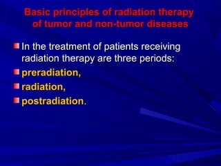 Basic principles of radiation therapyBasic principles of radiation therapy
of tumor and non-tumor diseasesof tumor and non-tumor diseases
In the treatment of patients receivingIn the treatment of patients receiving
radiation therapy are three periods:radiation therapy are three periods:
preradiation,preradiation,
radiation,radiation,
postradiationpostradiation..
 