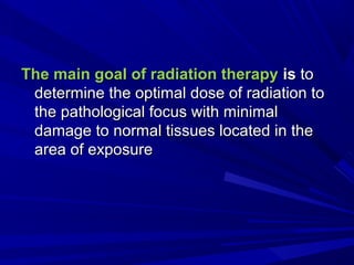 The main goal of radiation therapyThe main goal of radiation therapy isis toto
determine the optimal dose of radiation todetermine the optimal dose of radiation to
the pathological focus with minimalthe pathological focus with minimal
damage to normal tissues located in thedamage to normal tissues located in the
area of exposure​​area of exposure​​
 
