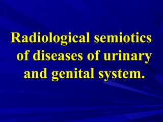 Radiological semioticsRadiological semiotics
of diseases of urinaryof diseases of urinary
and genital system.and genital system.
 
