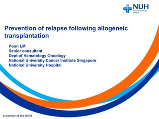 Prevention of relapse following allogeneic
transplantation
Poon LM
Senior consultant
Dept of Hematology Oncology
National University Cancer Institute Singapore
National University Hospital
 