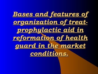 Bases and features ofBases and features of
organization of treat-organization of treat-
prophylactic aid inprophylactic aid in
reformation of healthreformation of health
guard in the marketguard in the market
conditions.conditions.
 