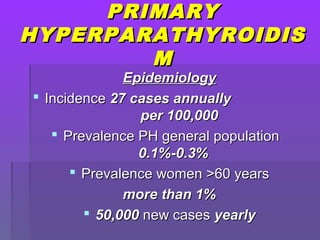 PRIMARYPRIMARY
HYPERPARATHYROIDISHYPERPARATHYROIDIS
MM
EpidemiologyEpidemiology
 IncidenceIncidence 27 cases annually27 cases annually
per 100,000per 100,000
 Prevalence PH general populationPrevalence PH general population
0.1%-0.3%0.1%-0.3%
 Prevalence women >60 yearsPrevalence women >60 years
more than 1%more than 1%
 50,00050,000 new casesnew cases yearlyyearly
 