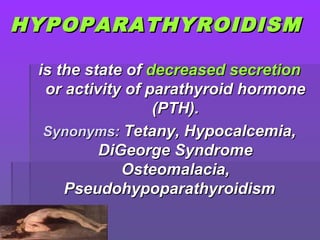 HYPOPARATHYROIDISMHYPOPARATHYROIDISM
is the state ofis the state of decreased secretiondecreased secretion
or activity of parathyroid hormoneor activity of parathyroid hormone
(PTH).(PTH).
Synonyms:Synonyms: Tetany, Hypocalcemia,Tetany, Hypocalcemia,
DiGeorge SyndromeDiGeorge Syndrome
Osteomalacia,Osteomalacia,
PseudohypoparathyroidismPseudohypoparathyroidism
 