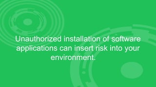 Unauthorized installation of software
applications can insert risk into your
environment.
 