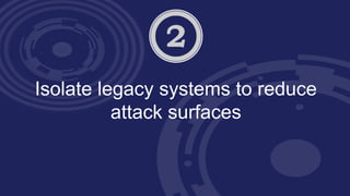 Isolate legacy systems to reduce
attack surfaces
 